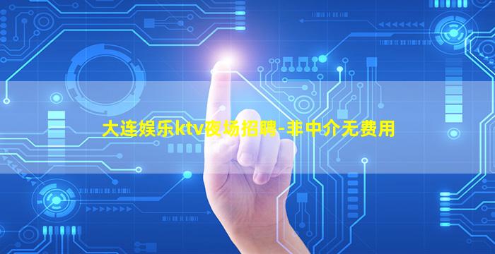 大连娱乐ktv夜场招聘-非中介无费用