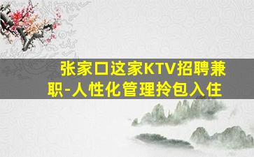 张家口这家KTV招聘兼职-人性化管理拎包入住